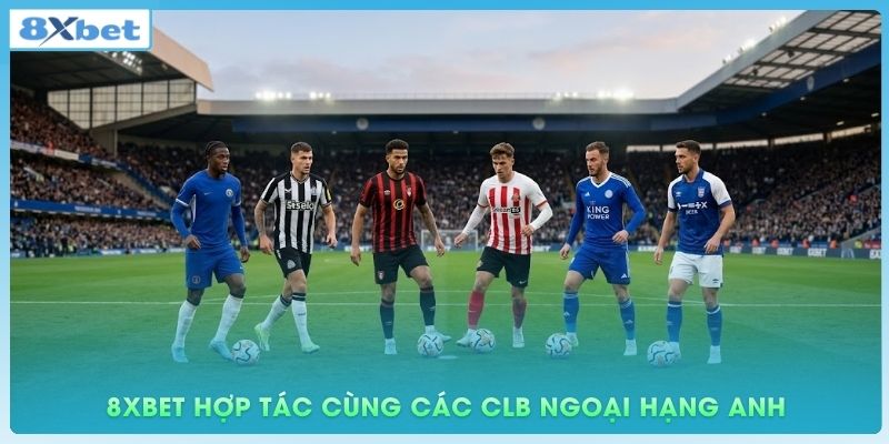 8xbet hợp tác cùng các câu lạc bộ hàng đầu Ngoại hạng Anh